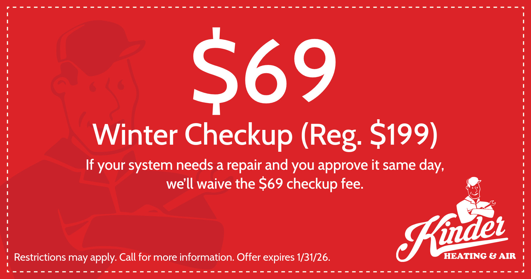 $69 Winter Checkup (Reg. $199). If your system needs a repair and you approve it same day, we'll waive the $69 check up fee.
